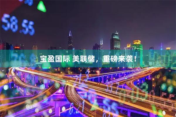 宝盈国际 美联储，重磅来袭！