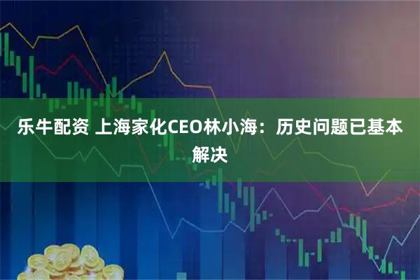 乐牛配资 上海家化CEO林小海：历史问题已基本解决