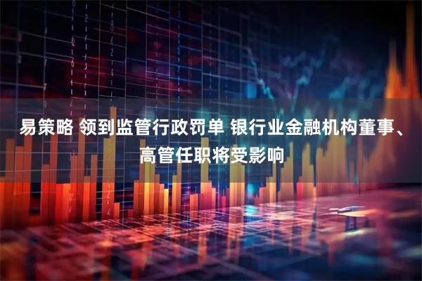 易策略 领到监管行政罚单 银行业金融机构董事、高管任职将受影响