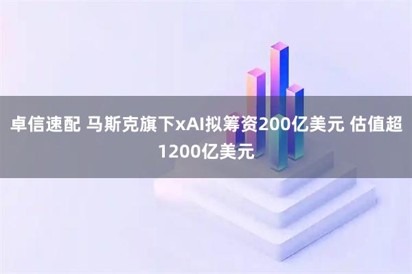 卓信速配 马斯克旗下xAI拟筹资200亿美元 估值超1200亿美元