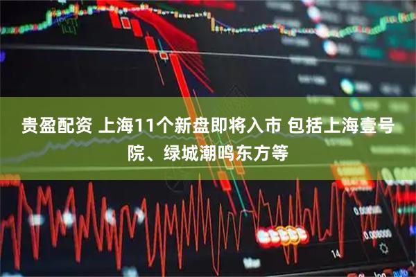 贵盈配资 上海11个新盘即将入市 包括上海壹号院、绿城潮鸣东方等