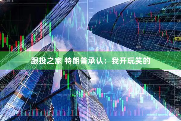 跟投之家 特朗普承认：我开玩笑的