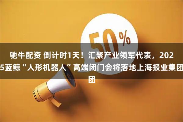 驰牛配资 倒计时1天！汇聚产业领军代表，2025蓝鲸“人形机器人”高端闭门会将落地上海报业集团