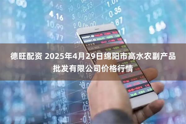 德旺配资 2025年4月29日绵阳市高水农副产品批发有限公司价格行情