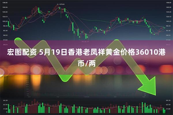 宏图配资 5月19日香港老凤祥黄金价格36010港币/两
