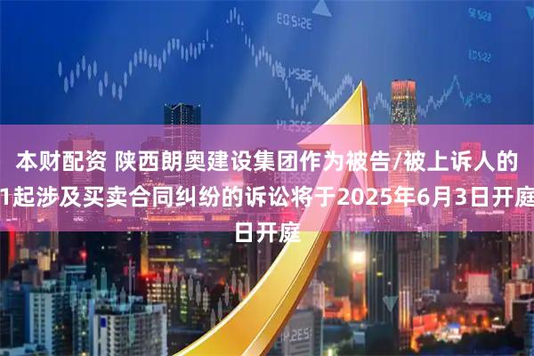 本财配资 陕西朗奥建设集团作为被告/被上诉人的1起涉及买卖合同纠纷的诉讼将于2025年6月3日开庭