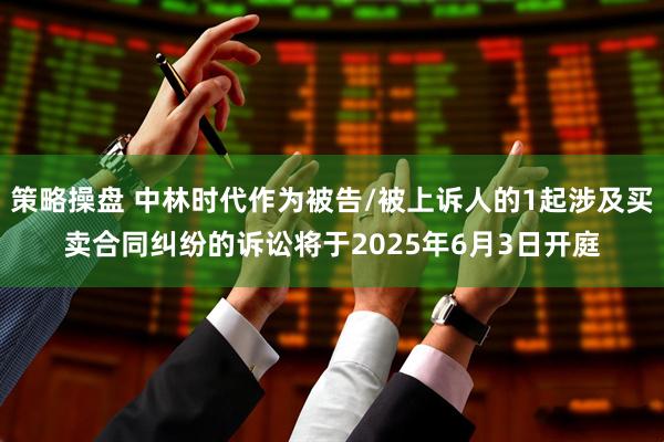 策略操盘 中林时代作为被告/被上诉人的1起涉及买卖合同纠纷的诉讼将于2025年6月3日开庭