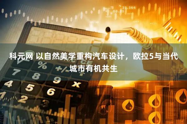 科元网 以自然美学重构汽车设计，欧拉5与当代城市有机共生