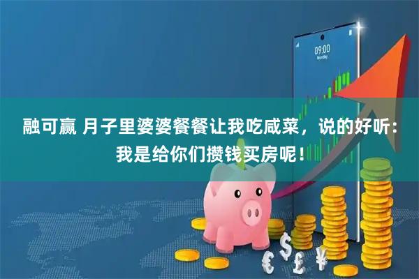融可赢 月子里婆婆餐餐让我吃咸菜，说的好听：我是给你们攒钱买房呢！