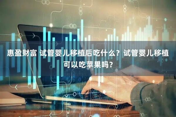 惠盈财富 试管婴儿移植后吃什么？试管婴儿移植可以吃苹果吗？