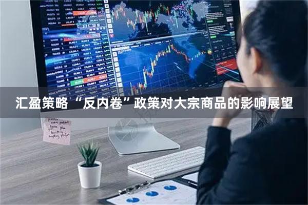 汇盈策略 “反内卷”政策对大宗商品的影响展望