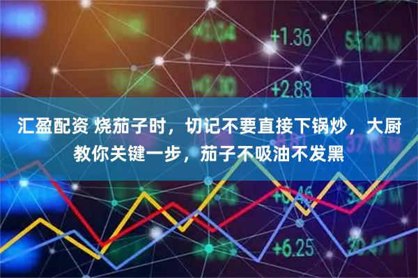 汇盈配资 烧茄子时，切记不要直接下锅炒，大厨教你关键一步，茄子不吸油不发黑