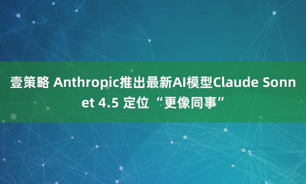 壹策略 Anthropic推出最新AI模型Claude Sonnet 4.5 定位 “更像同事”