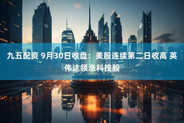 九五配资 9月30日收盘：美股连续第二日收高 英伟达领涨科技股