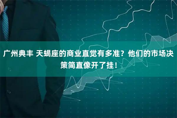 广州典丰 天蝎座的商业直觉有多准？他们的市场决策简直像开了挂！