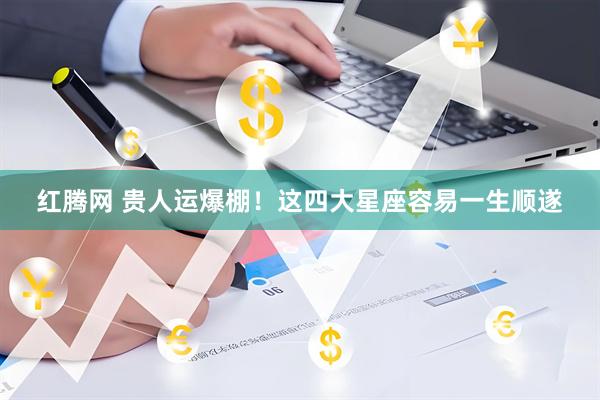 红腾网 贵人运爆棚！这四大星座容易一生顺遂