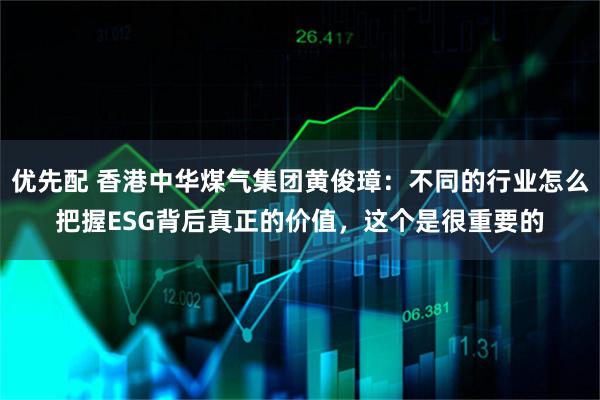 优先配 香港中华煤气集团黄俊璋:不同的行业怎么把握ESG背后真正的价值,这个是很重要的