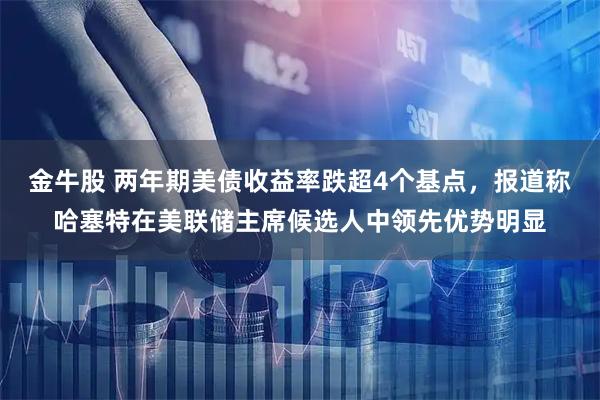金牛股 两年期美债收益率跌超4个基点,报道称哈塞特在美联储主席候选人中领先优势明显