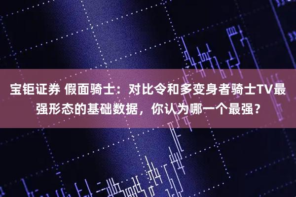 宝钜证券 假面骑士:对比令和多变身者骑士TV最强形态的基础数据,你认为哪一个最强?