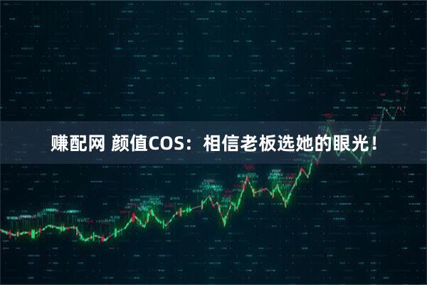 赚配网 颜值COS：相信老板选她的眼光！