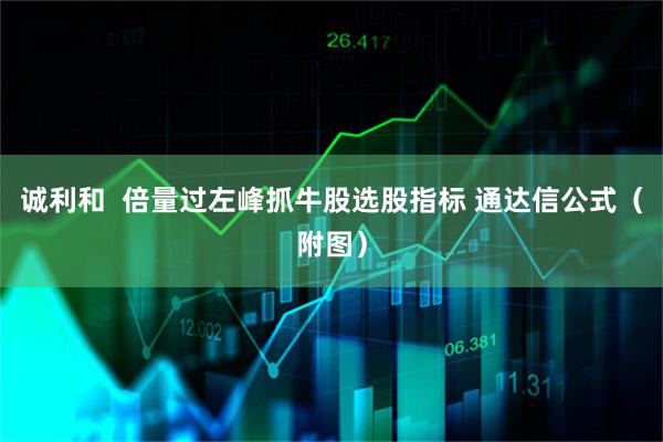 诚利和 倍量过左峰抓牛股选股指标 通达信公式(附图)