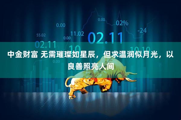 中金财富 无需璀璨如星辰,但求温润似月光,以良善照亮人间