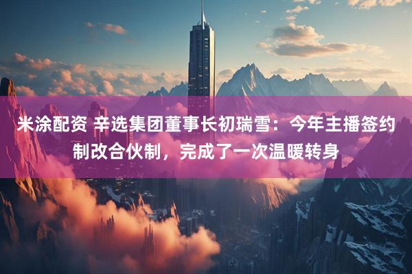 米涂配资 辛选集团董事长初瑞雪:今年主播签约制改合伙制,完成了一次温暖转身
