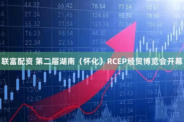 联富配资 第二届湖南（怀化）RCEP经贸博览会开幕
