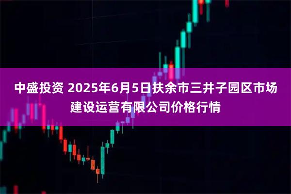 中盛投资 2025年6月5日扶余市三井子园区市场建设运营有限公司价格行情