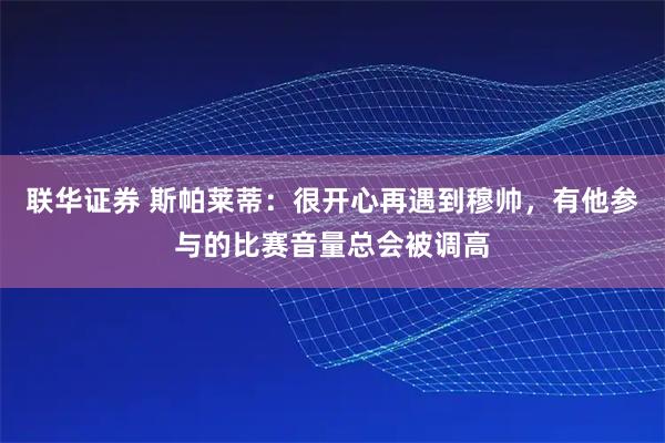 联华证券 斯帕莱蒂：很开心再遇到穆帅，有他参与的比赛音量总会被调高