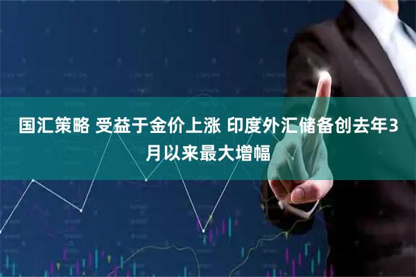国汇策略 受益于金价上涨 印度外汇储备创去年3月以来最大增幅