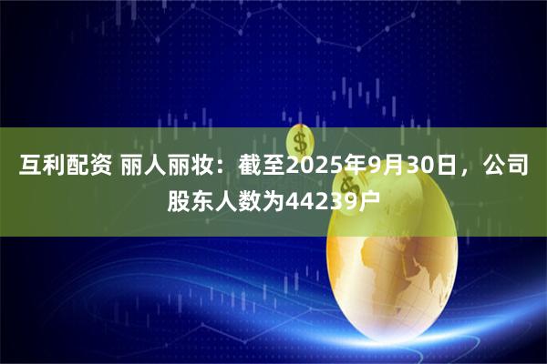 互利配资 丽人丽妆：截至2025年9月30日，公司股东人数为44239户
