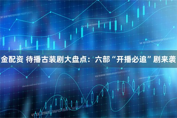 金配资 待播古装剧大盘点:六部“开播必追”剧来袭