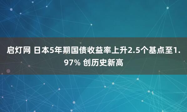 启灯网 日本5年期国债收益率上升2.5个基点至1.97% 创历史新高