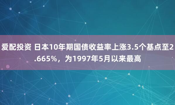 爱配投资 日本10年期国债收益率上涨3.5个基点至2.665%，为1997年5月以来最高