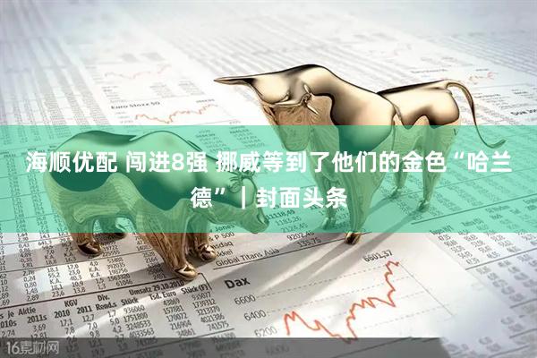 海顺优配 闯进8强 挪威等到了他们的金色“哈兰德”|封面头条