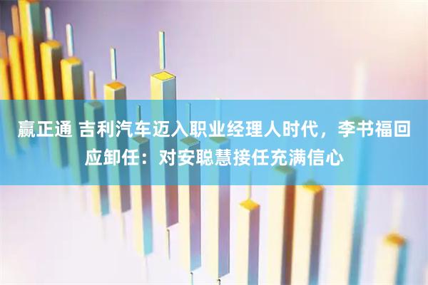 赢正通 吉利汽车迈入职业经理人时代，李书福回应卸任：对安聪慧接任充满信心