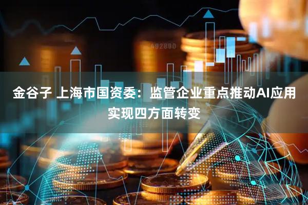 金谷子 上海市国资委：监管企业重点推动AI应用实现四方面转变